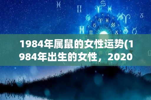 1984年属鼠的女性运势(1984年出生的女性，2020年运势如何？)