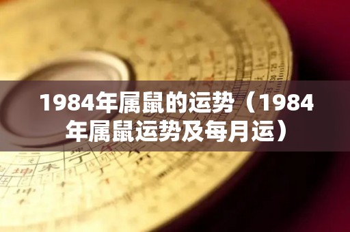 1984年属鼠的运势（1984年属鼠运势及每月运）