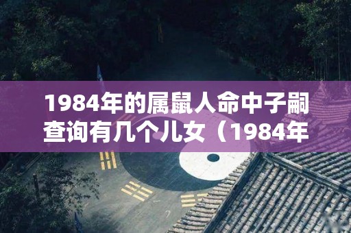 1984年的属鼠人命中子嗣查询有几个儿女（1984年属鼠子女运）