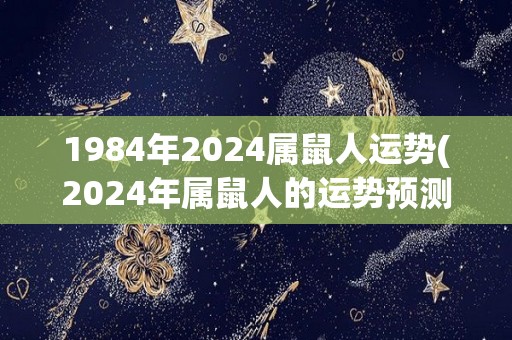 1984年2024属鼠人运势(2024年属鼠人的运势预测)