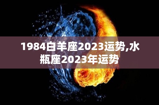 1984白羊座2023运势,水瓶座2023年运势
