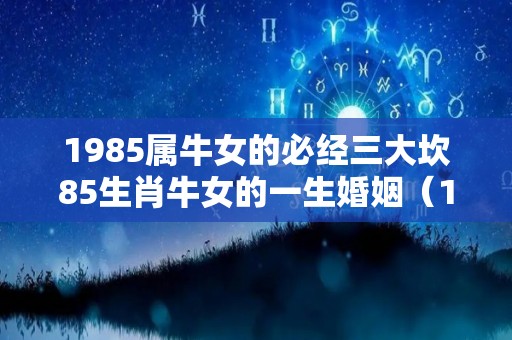 1985属牛女的必经三大坎85生肖牛女的一生婚姻（1985属牛女的一生婚姻状况）