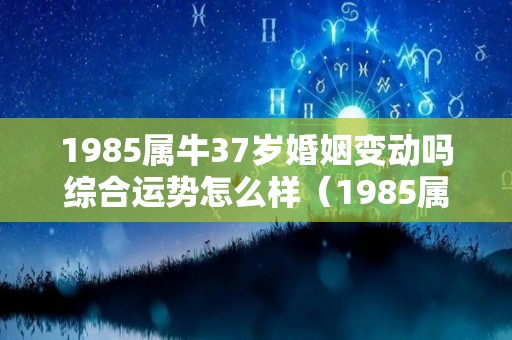 1985属牛37岁婚姻变动吗综合运势怎么样（1985属牛今年婚姻如何）