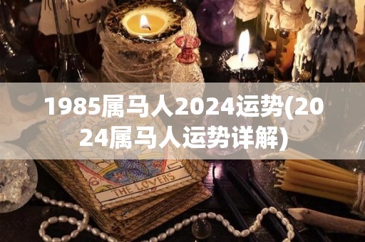 1985属马人2024运势(2024属马人运势详解)