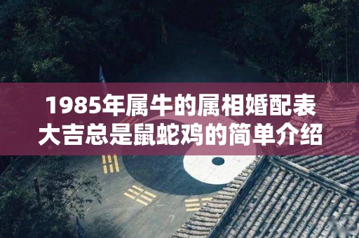 1985年属牛的属相婚配表大吉总是鼠蛇鸡的简单介绍