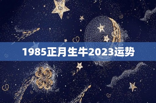 1985正月生牛2023运势