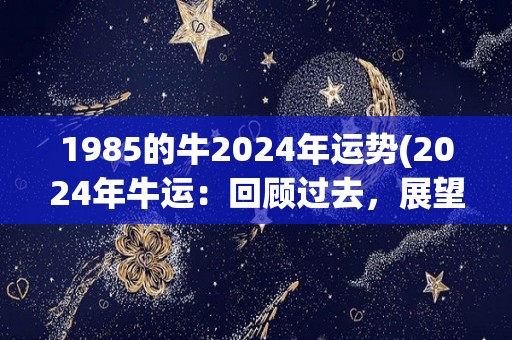 1985的牛2024年运势(2024年牛运：回顾过去，展望未来。)