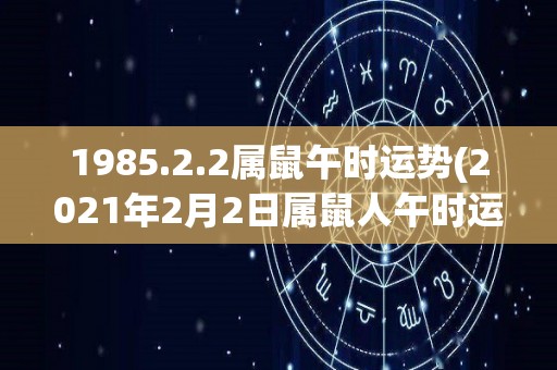 1985.2.2属鼠午时运势(2021年2月2日属鼠人午时运势预测)