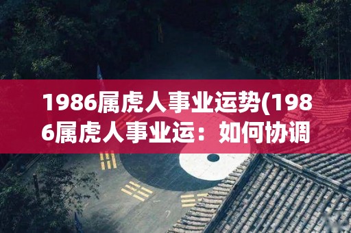 1986属虎人事业运势(1986属虎人事业运：如何协调个人和团队的目标？)