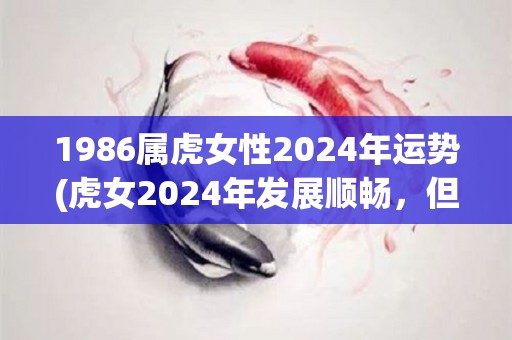 1986属虎女性2024年运势(虎女2024年发展顺畅，但需注意财务管理)