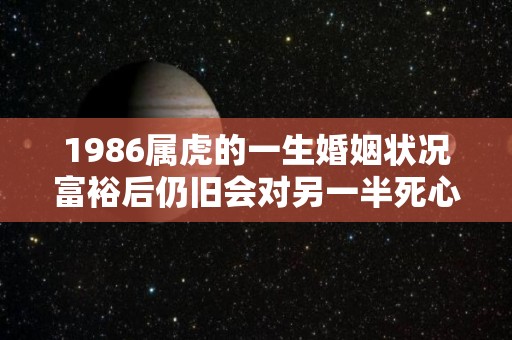 1986属虎的一生婚姻状况富裕后仍旧会对另一半死心塌地（1986年属虎人的婚姻感情）