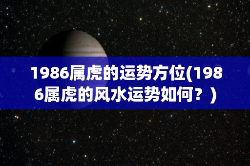 1986属虎的运势方位(1986属虎的风水运势如何？)
