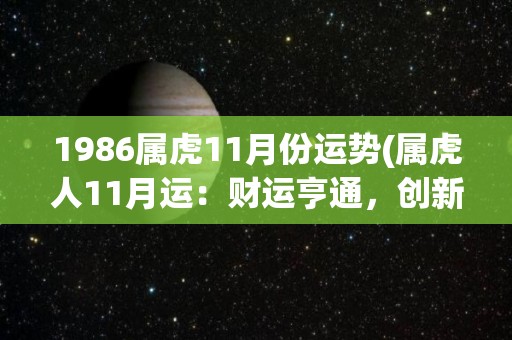 1986属虎11月份运势(属虎人11月运：财运亨通，创新突破，拥有好运助力！)
