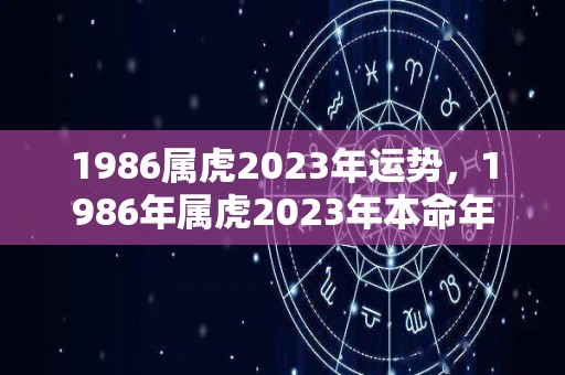 1986属虎2023年运势，1986年属虎2023年本命年好吗（1986年属虎人2023年运势运程）