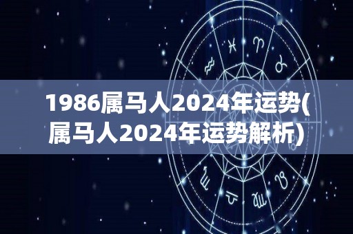 1986属马人2024年运势(属马人2024年运势解析)