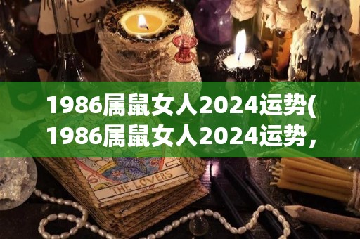 1986属鼠女人2024运势(1986属鼠女人2024运势，你会如何面对？)