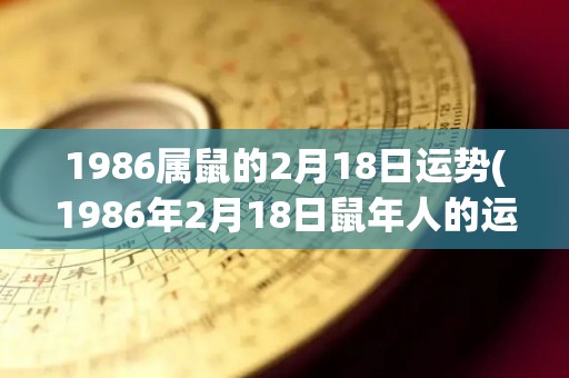1986属鼠的2月18日运势(1986年2月18日鼠年人的运势预测)