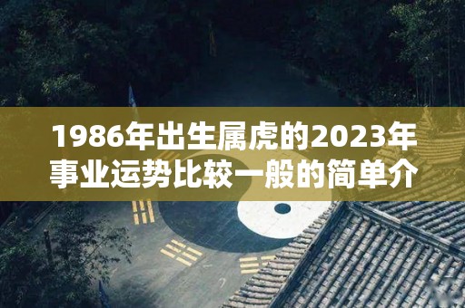 1986年出生属虎的2023年事业运势比较一般的简单介绍