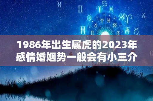 1986年出生属虎的2023年感情婚姻势一般会有小三介入吗（1986年属虎2023年运势及运程每月运程）