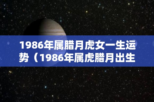 1986年属腊月虎女一生运势（1986年属虎腊月出生是什么命）