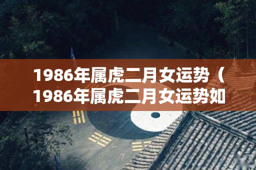 1986年属虎二月女运势（1986年属虎二月女运势如何呢）