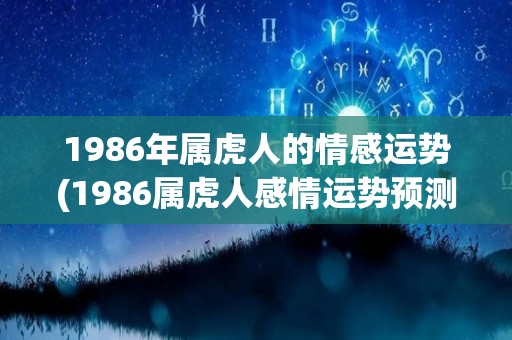 1986年属虎人的情感运势(1986属虎人感情运势预测)