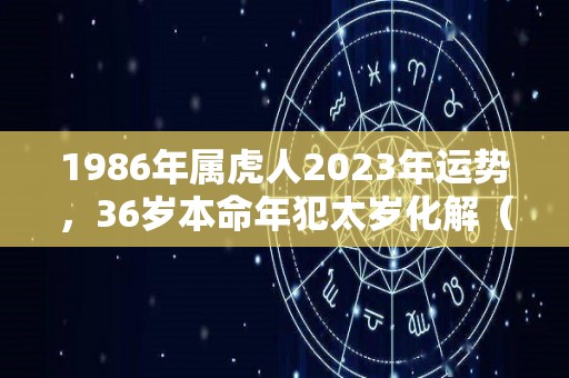 1986年属虎人2023年运势，36岁本命年犯太岁化解（1986年属虎的人2023年的运势及运程）