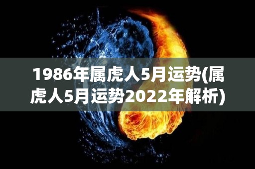 1986年属虎人5月运势(属虎人5月运势2022年解析)