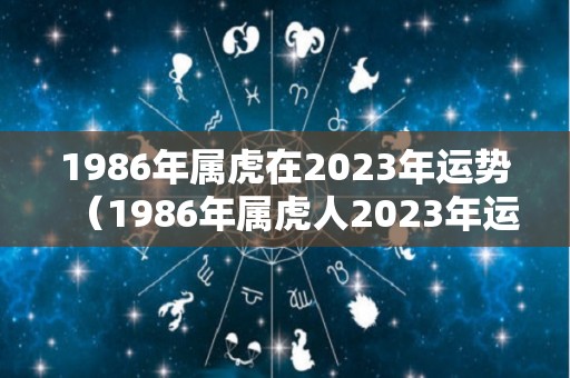 1986年属虎在2023年运势（1986年属虎人2023年运势及运程）