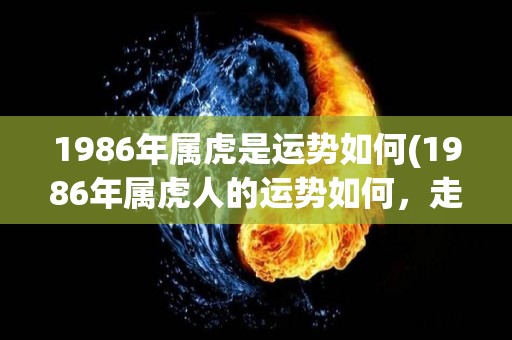 1986年属虎是运势如何(1986年属虎人的运势如何，走势怎样？)