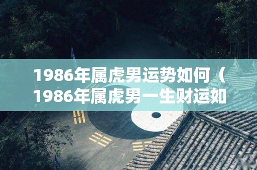 1986年属虎男运势如何（1986年属虎男一生财运如何）