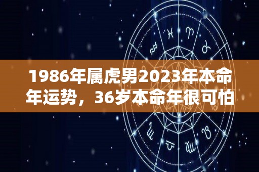 1986年属虎男2023年本命年运势，36岁本命年很可怕（1986年属虎男的一生婚姻运势）