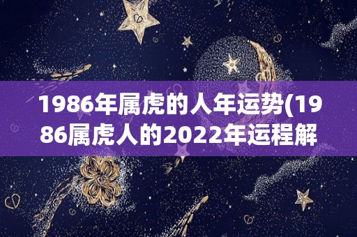 1986年属虎的人年运势(1986属虎人的2022年运程解析)