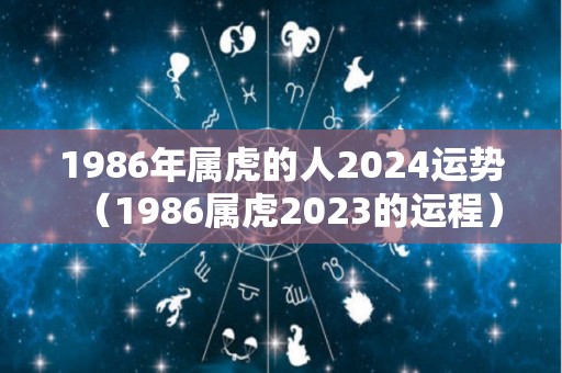 1986年属虎的人2024运势（1986属虎2023的运程）