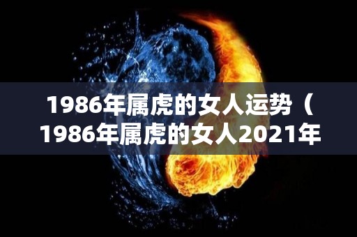 1986年属虎的女人运势（1986年属虎的女人2021年运势及运程）