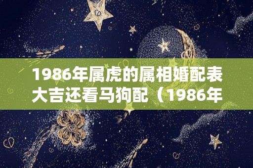 1986年属虎的属相婚配表大吉还看马狗配（1986年的虎配什么属相）