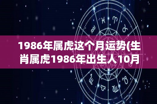 1986年属虎这个月运势(生肖属虎1986年出生人10月份运势大揭秘)