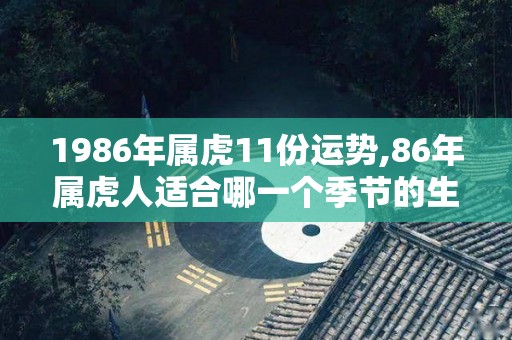 1986年属虎11份运势,86年属虎人适合哪一个季节的生肖