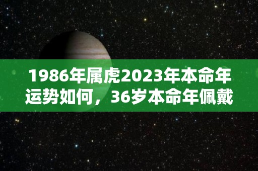 1986年属虎2023年本命年运势如何，36岁本命年佩戴什么好（1986属虎36岁本命年好不好）
