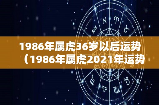 1986年属虎36岁以后运势（1986年属虎2021年运势及运程每月运程36岁）