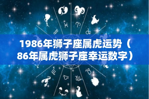 1986年狮子座属虎运势（86年属虎狮子座幸运数字）