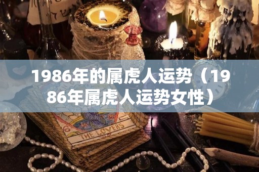 1986年的属虎人运势（1986年属虎人运势女性）
