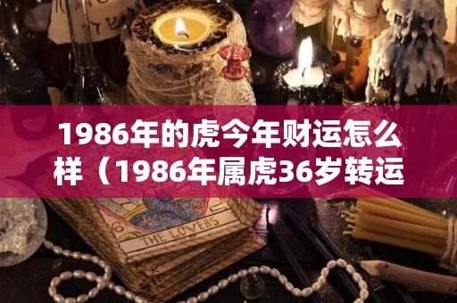 1986年的虎今年财运怎么样（1986年属虎36岁转运）