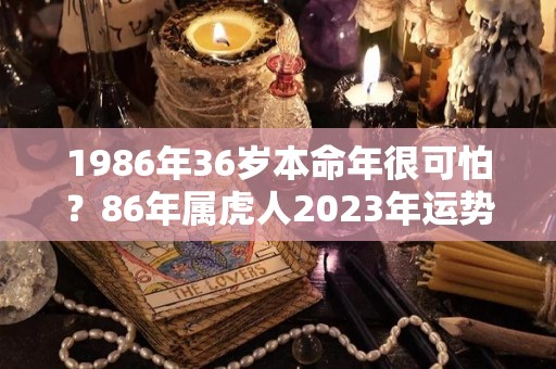 1986年36岁本命年很可怕？86年属虎人2023年运势（86年属虎35岁本命运势）