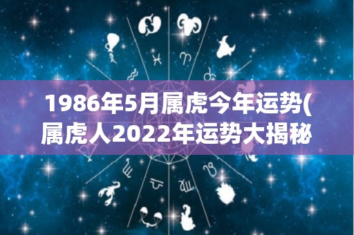 1986年5月属虎今年运势(属虎人2022年运势大揭秘！)