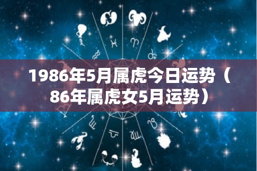 1986年5月属虎今日运势（86年属虎女5月运势）