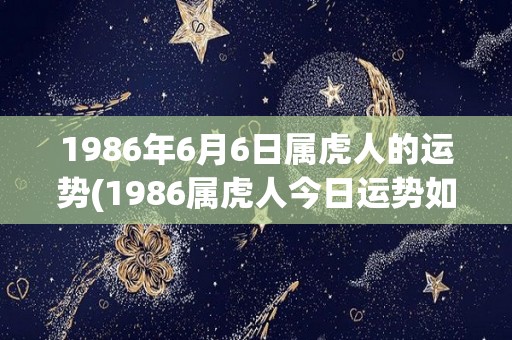 1986年6月6日属虎人的运势(1986属虎人今日运势如何？)