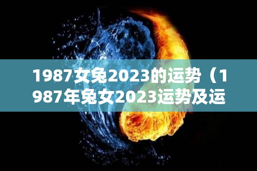 1987女兔2023的运势（1987年兔女2023运势及运程）