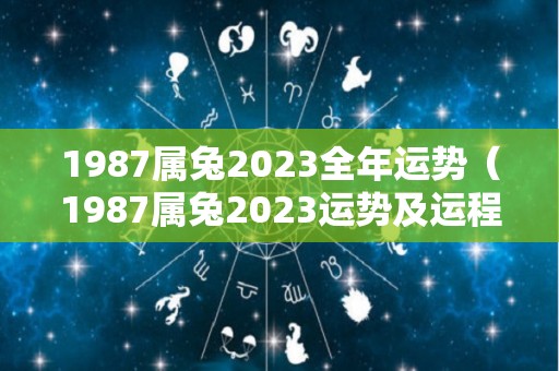 1987属兔2023全年运势（1987属兔2023运势及运程男性）