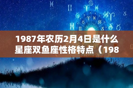 1987年农历2月4日是什么星座双鱼座性格特点（1987年农历二月初四是什么星座）